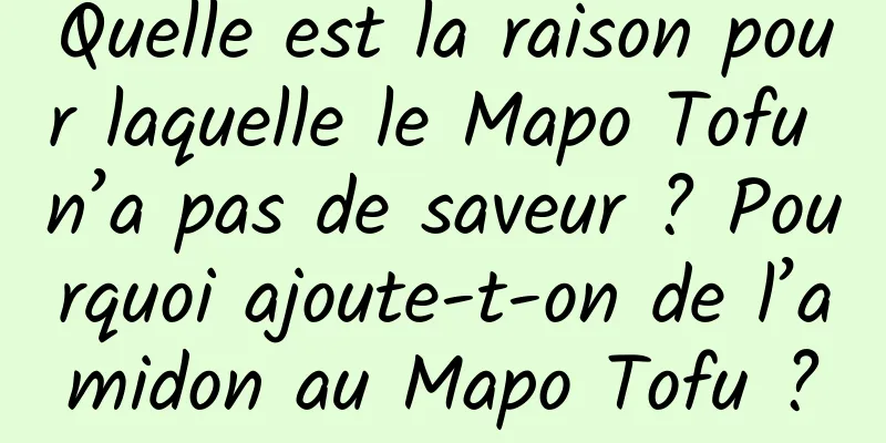 Quelle est la raison pour laquelle le Mapo Tofu n’a pas de saveur ? Pourquoi ajoute-t-on de l’amidon au Mapo Tofu ?