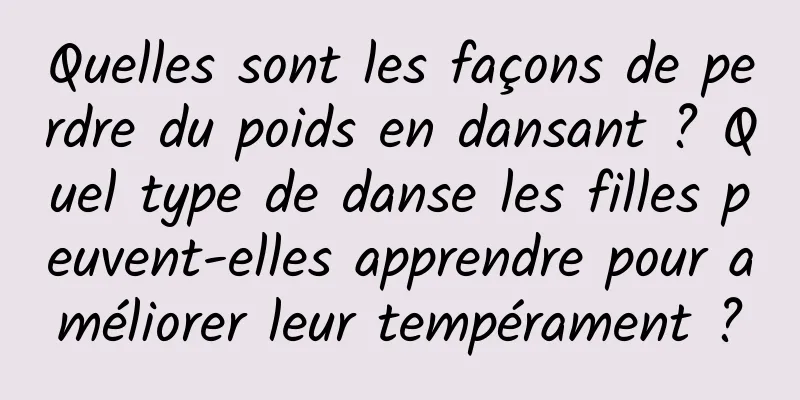 Quelles sont les façons de perdre du poids en dansant ? Quel type de danse les filles peuvent-elles apprendre pour améliorer leur tempérament ?