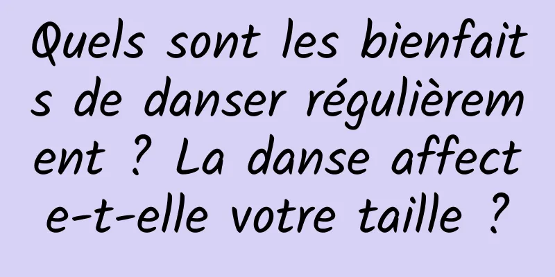 Quels sont les bienfaits de danser régulièrement ? La danse affecte-t-elle votre taille ?