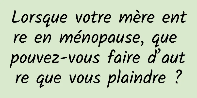 Lorsque votre mère entre en ménopause, que pouvez-vous faire d’autre que vous plaindre ?