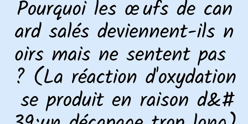 Pourquoi les œufs de canard salés deviennent-ils noirs mais ne sentent pas ? (La réaction d'oxydation se produit en raison d'un décapage trop long)
