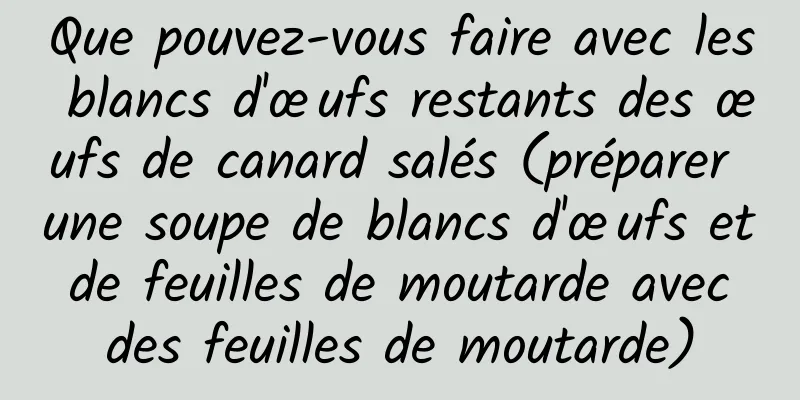 Que pouvez-vous faire avec les blancs d'œufs restants des œufs de canard salés (préparer une soupe de blancs d'œufs et de feuilles de moutarde avec des feuilles de moutarde)