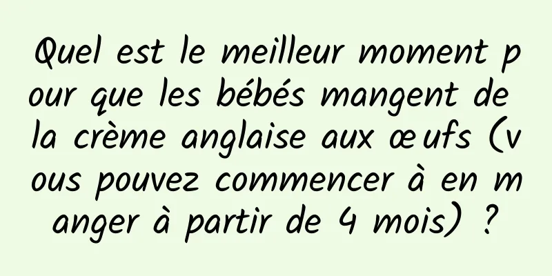 Quel est le meilleur moment pour que les bébés mangent de la crème anglaise aux œufs (vous pouvez commencer à en manger à partir de 4 mois) ?