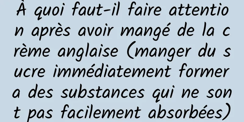 À quoi faut-il faire attention après avoir mangé de la crème anglaise (manger du sucre immédiatement formera des substances qui ne sont pas facilement absorbées)