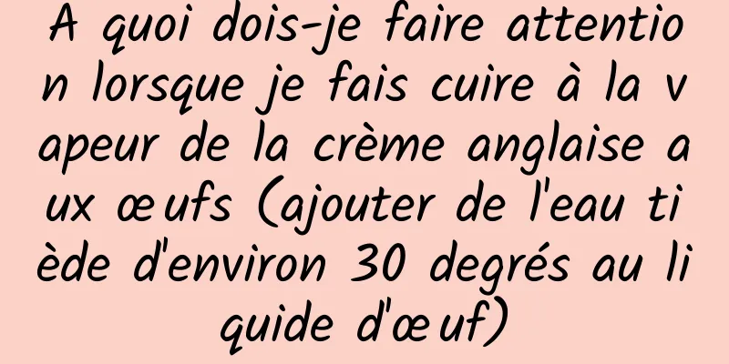 À quoi dois-je faire attention lorsque je fais cuire à la vapeur de la crème anglaise aux œufs (ajouter de l'eau tiède d'environ 30 degrés au liquide d'œuf)