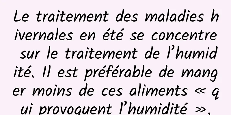 Le traitement des maladies hivernales en été se concentre sur le traitement de l’humidité. Il est préférable de manger moins de ces aliments « qui provoquent l’humidité ».