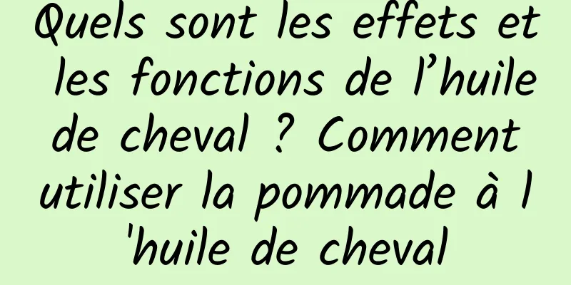 Quels sont les effets et les fonctions de l’huile de cheval ? Comment utiliser la pommade à l'huile de cheval