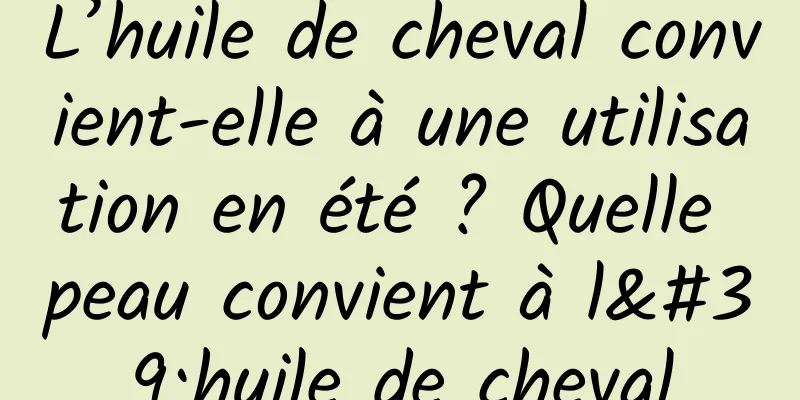 L’huile de cheval convient-elle à une utilisation en été ? Quelle peau convient à l'huile de cheval