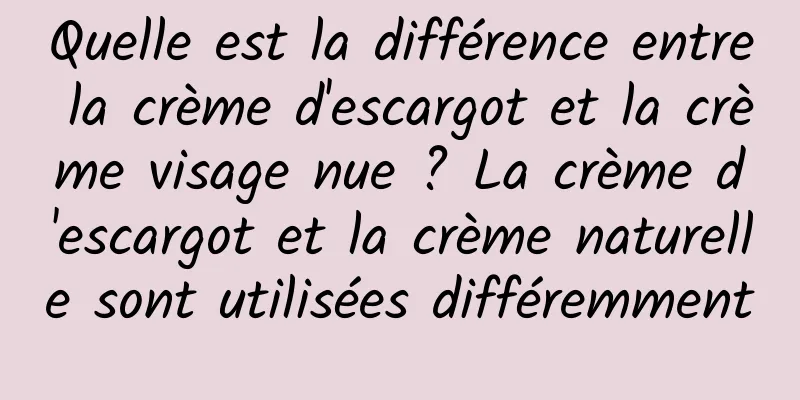 Quelle est la différence entre la crème d'escargot et la crème visage nue ? La crème d'escargot et la crème naturelle sont utilisées différemment