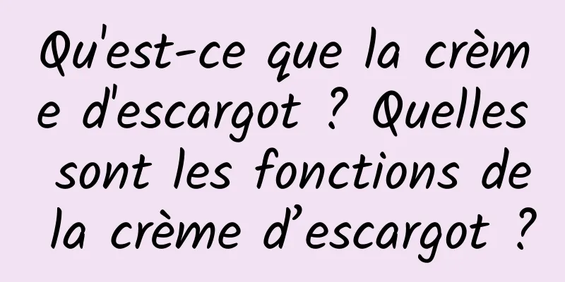 Qu'est-ce que la crème d'escargot ? Quelles sont les fonctions de la crème d’escargot ?