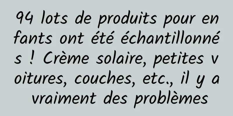 94 lots de produits pour enfants ont été échantillonnés ! Crème solaire, petites voitures, couches, etc., il y a vraiment des problèmes