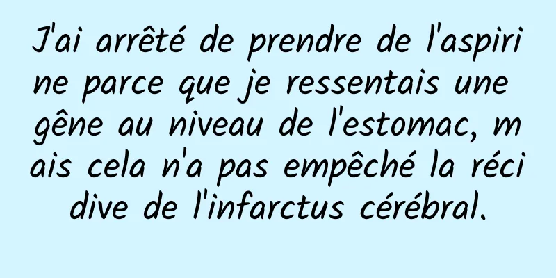 J'ai arrêté de prendre de l'aspirine parce que je ressentais une gêne au niveau de l'estomac, mais cela n'a pas empêché la récidive de l'infarctus cérébral.