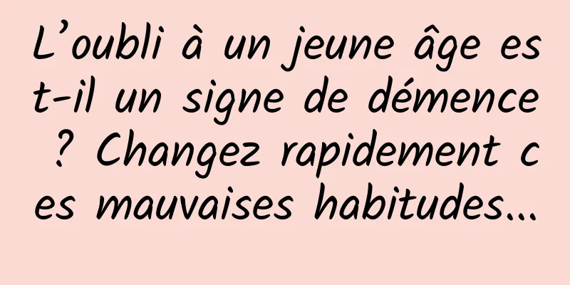 L’oubli à un jeune âge est-il un signe de démence ? Changez rapidement ces mauvaises habitudes...