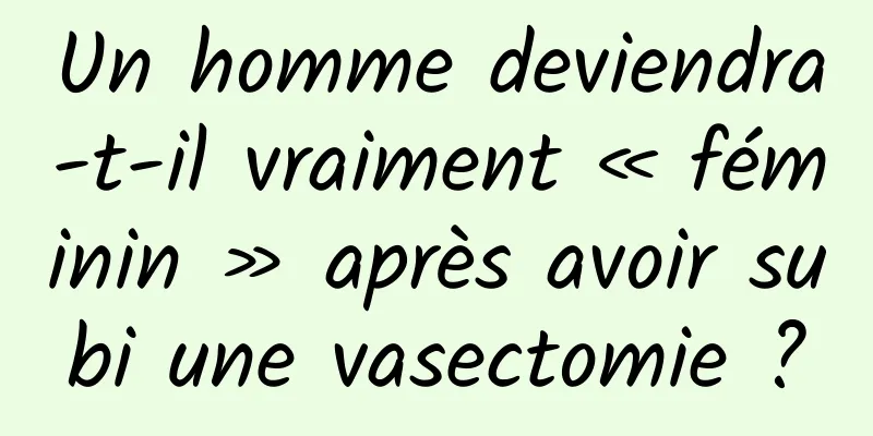 Un homme deviendra-t-il vraiment « féminin » après avoir subi une vasectomie ?