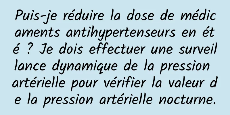 Puis-je réduire la dose de médicaments antihypertenseurs en été ? Je dois effectuer une surveillance dynamique de la pression artérielle pour vérifier la valeur de la pression artérielle nocturne.