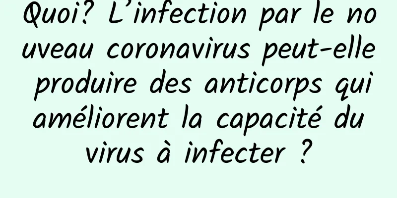 Quoi? L’infection par le nouveau coronavirus peut-elle produire des anticorps qui améliorent la capacité du virus à infecter ?