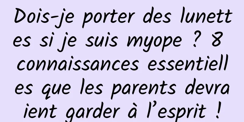 Dois-je porter des lunettes si je suis myope ? 8 connaissances essentielles que les parents devraient garder à l’esprit !