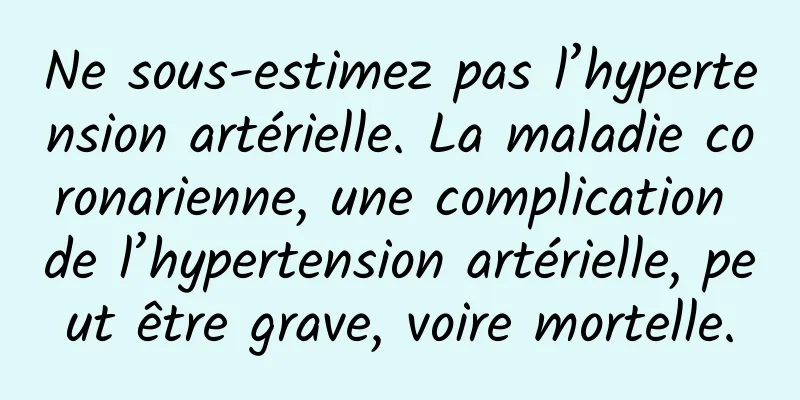 Ne sous-estimez pas l’hypertension artérielle. La maladie coronarienne, une complication de l’hypertension artérielle, peut être grave, voire mortelle.
