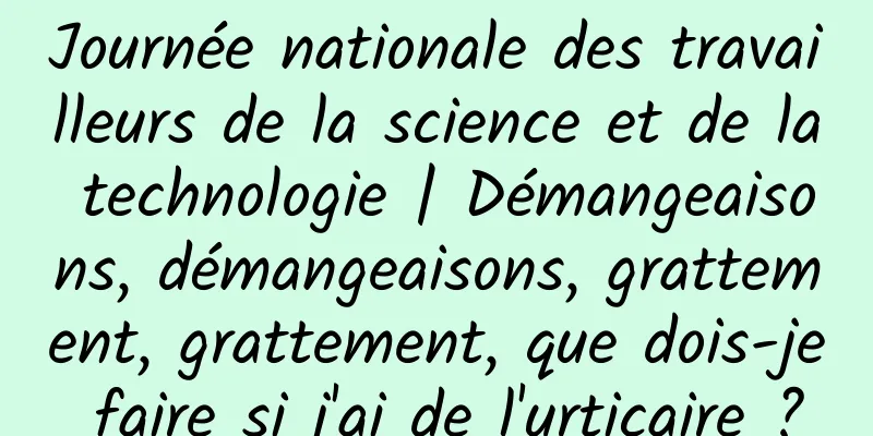 Journée nationale des travailleurs de la science et de la technologie | Démangeaisons, démangeaisons, grattement, grattement, que dois-je faire si j'ai de l'urticaire ?