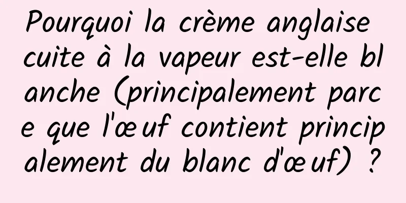 Pourquoi la crème anglaise cuite à la vapeur est-elle blanche (principalement parce que l'œuf contient principalement du blanc d'œuf) ?