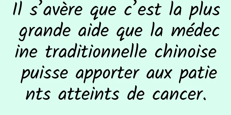 Il s’avère que c’est la plus grande aide que la médecine traditionnelle chinoise puisse apporter aux patients atteints de cancer.