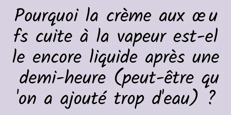 Pourquoi la crème aux œufs cuite à la vapeur est-elle encore liquide après une demi-heure (peut-être qu'on a ajouté trop d'eau) ?