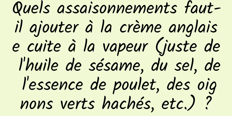 Quels assaisonnements faut-il ajouter à la crème anglaise cuite à la vapeur (juste de l'huile de sésame, du sel, de l'essence de poulet, des oignons verts hachés, etc.) ?