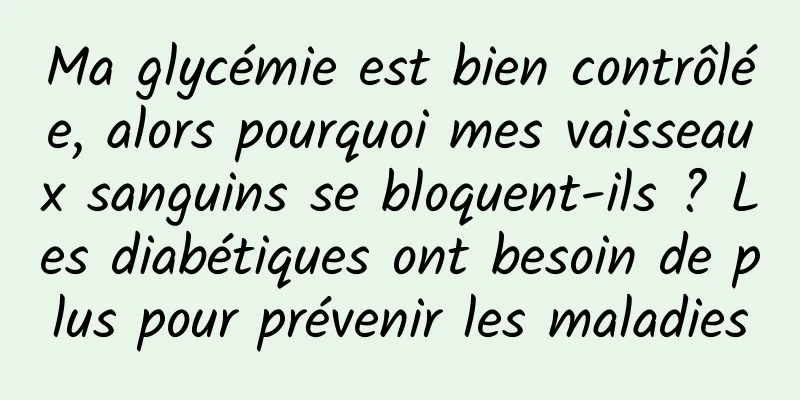 Ma glycémie est bien contrôlée, alors pourquoi mes vaisseaux sanguins se bloquent-ils ? Les diabétiques ont besoin de plus pour prévenir les maladies
