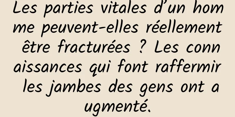 Les parties vitales d’un homme peuvent-elles réellement être fracturées ? Les connaissances qui font raffermir les jambes des gens ont augmenté.