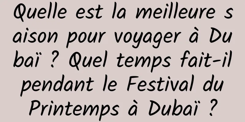 Quelle est la meilleure saison pour voyager à Dubaï ? Quel temps fait-il pendant le Festival du Printemps à Dubaï ?