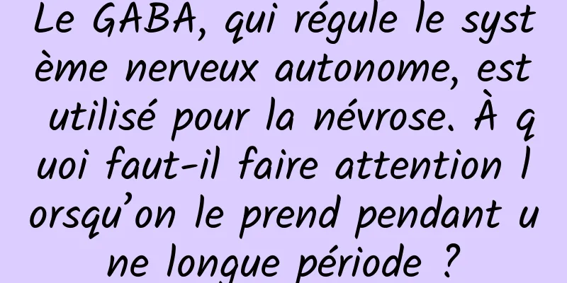 Le GABA, qui régule le système nerveux autonome, est utilisé pour la névrose. À quoi faut-il faire attention lorsqu’on le prend pendant une longue période ?