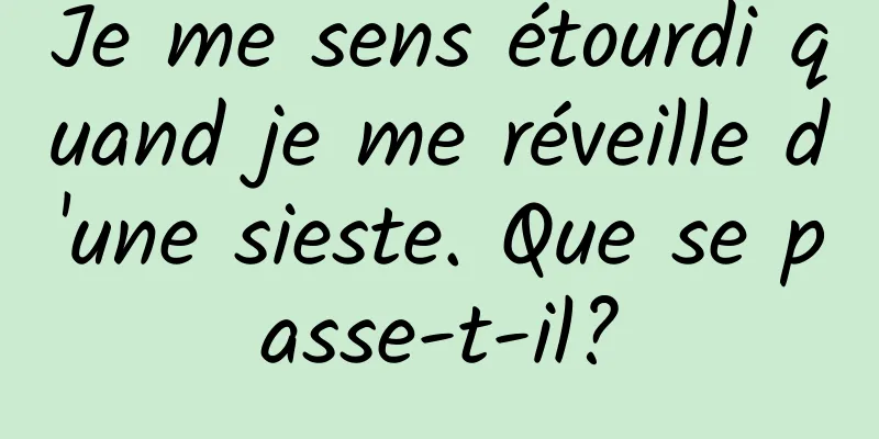 Je me sens étourdi quand je me réveille d'une sieste. Que se passe-t-il?