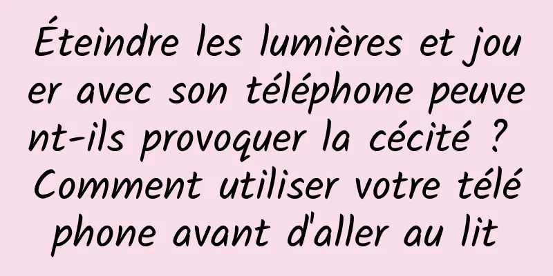 Éteindre les lumières et jouer avec son téléphone peuvent-ils provoquer la cécité ? Comment utiliser votre téléphone avant d'aller au lit