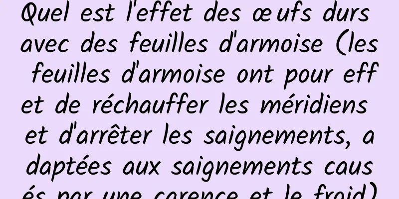 Quel est l'effet des œufs durs avec des feuilles d'armoise (les feuilles d'armoise ont pour effet de réchauffer les méridiens et d'arrêter les saignements, adaptées aux saignements causés par une carence et le froid)
