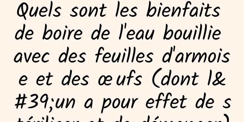 Quels sont les bienfaits de boire de l'eau bouillie avec des feuilles d'armoise et des œufs (dont l'un a pour effet de stériliser et de démanger)