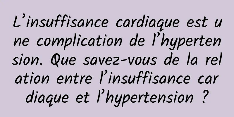 L’insuffisance cardiaque est une complication de l’hypertension. Que savez-vous de la relation entre l’insuffisance cardiaque et l’hypertension ?