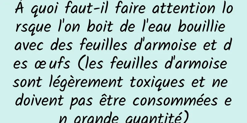 À quoi faut-il faire attention lorsque l'on boit de l'eau bouillie avec des feuilles d'armoise et des œufs (les feuilles d'armoise sont légèrement toxiques et ne doivent pas être consommées en grande quantité)