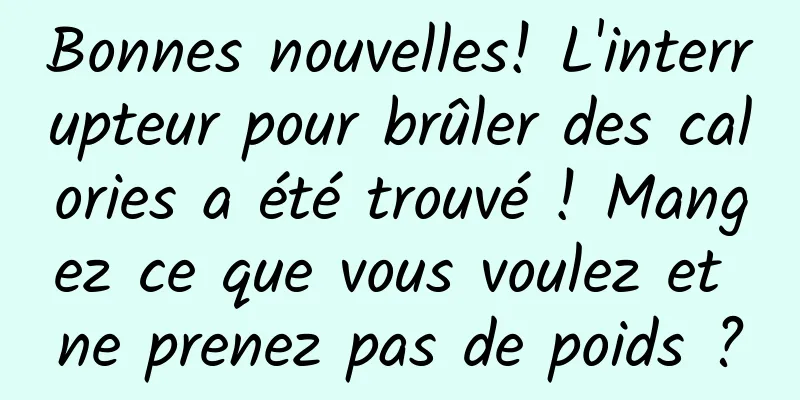 Bonnes nouvelles! L'interrupteur pour brûler des calories a été trouvé ! Mangez ce que vous voulez et ne prenez pas de poids ?