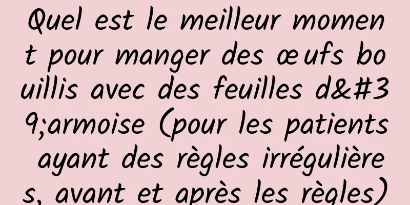 Quel est le meilleur moment pour manger des œufs bouillis avec des feuilles d'armoise (pour les patients ayant des règles irrégulières, avant et après les règles)
