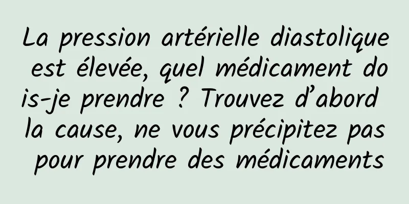 La pression artérielle diastolique est élevée, quel médicament dois-je prendre ? Trouvez d’abord la cause, ne vous précipitez pas pour prendre des médicaments