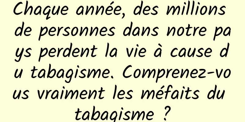 Chaque année, des millions de personnes dans notre pays perdent la vie à cause du tabagisme. Comprenez-vous vraiment les méfaits du tabagisme ?
