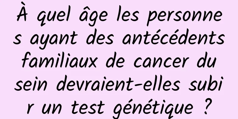 À quel âge les personnes ayant des antécédents familiaux de cancer du sein devraient-elles subir un test génétique ?