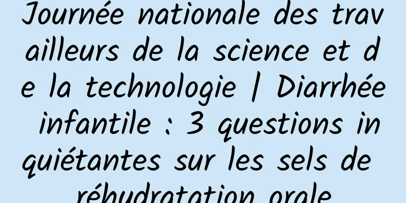 Journée nationale des travailleurs de la science et de la technologie | Diarrhée infantile : 3 questions inquiétantes sur les sels de réhydratation orale