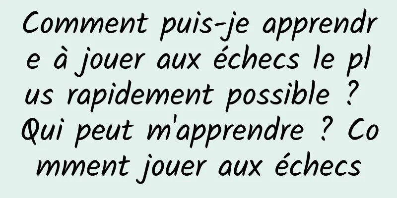 Comment puis-je apprendre à jouer aux échecs le plus rapidement possible ? Qui peut m'apprendre ? Comment jouer aux échecs