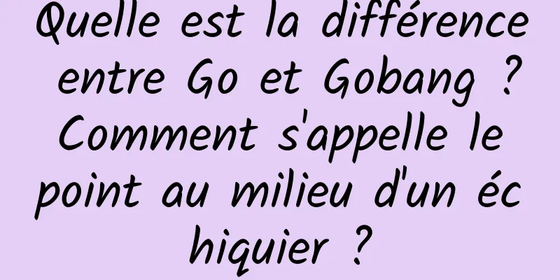 Quelle est la différence entre Go et Gobang ? Comment s'appelle le point au milieu d'un échiquier ?