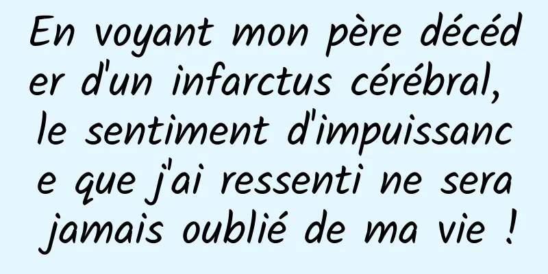 En voyant mon père décéder d'un infarctus cérébral, le sentiment d'impuissance que j'ai ressenti ne sera jamais oublié de ma vie !