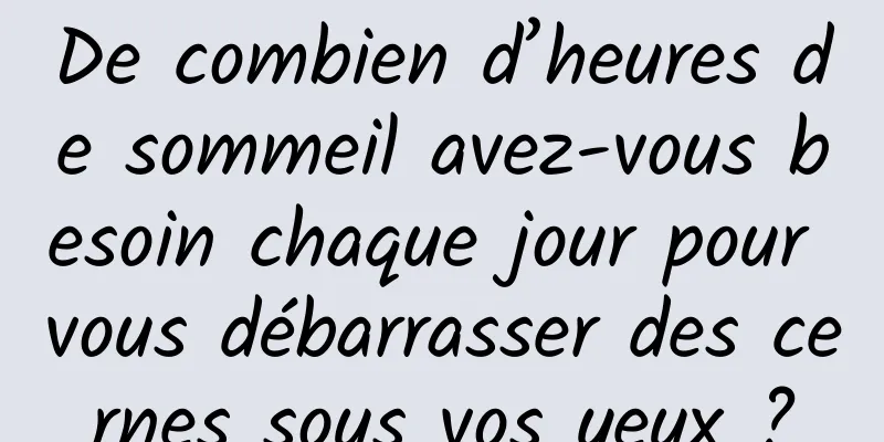 De combien d’heures de sommeil avez-vous besoin chaque jour pour vous débarrasser des cernes sous vos yeux ?