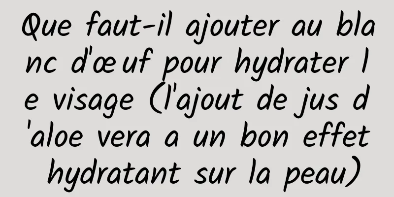 Que faut-il ajouter au blanc d'œuf pour hydrater le visage (l'ajout de jus d'aloe vera a un bon effet hydratant sur la peau)