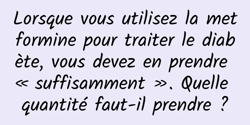Lorsque vous utilisez la metformine pour traiter le diabète, vous devez en prendre « suffisamment ». Quelle quantité faut-il prendre ?