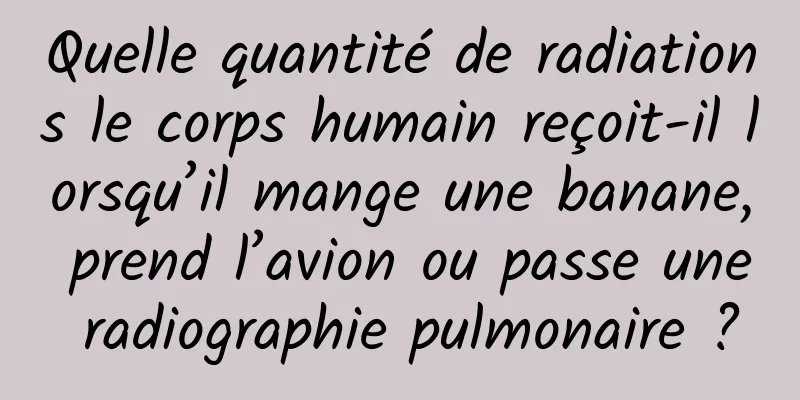Quelle quantité de radiations le corps humain reçoit-il lorsqu’il mange une banane, prend l’avion ou passe une radiographie pulmonaire ?